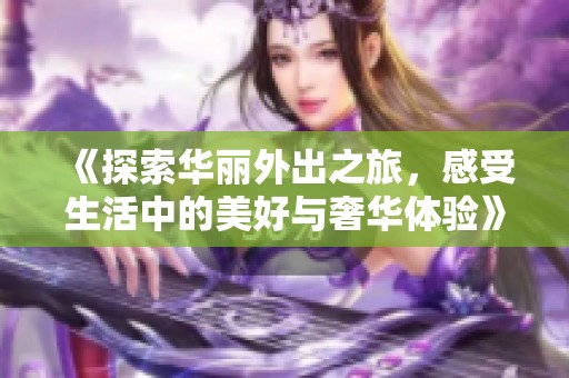 《探索華麗外出之旅，感受生活中的美好與奢華體驗》
