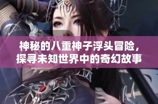 神秘的八重神子浮頭冒險，探尋未知世界中的奇幻故事