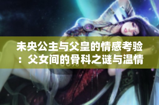 未央公主與父皇的情感考驗：父女間的骨科之謎與溫情糾葛