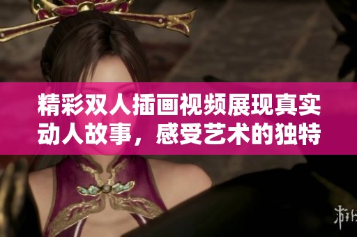 精彩雙人插畫視頻展現真實動人故事，感受藝術的獨特魅力
