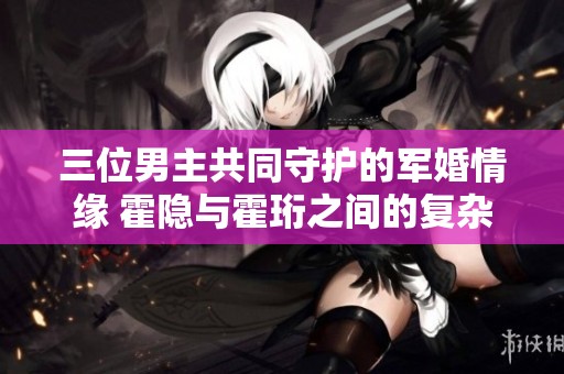 三位男主共同守護的軍婚情緣 霍隱與霍珩之間的復雜故事