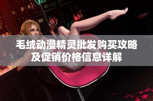 毛絨動漫精靈批發(fā)購買攻略及促銷價格信息詳解