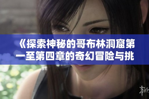 《探索神秘的哥布林洞窟第一至第四章的奇幻冒險與挑戰》