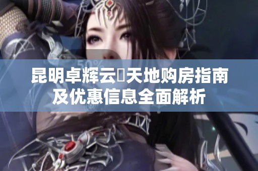 昆明卓輝云璟天地購房指南及優惠信息全面解析