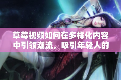 草莓視頻如何在多樣化內容中引領潮流，吸引年輕人的關注與參與