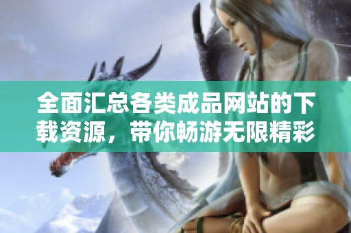 全面匯總各類(lèi)成品網(wǎng)站的下載資源，帶你暢游無(wú)限精彩內(nèi)容