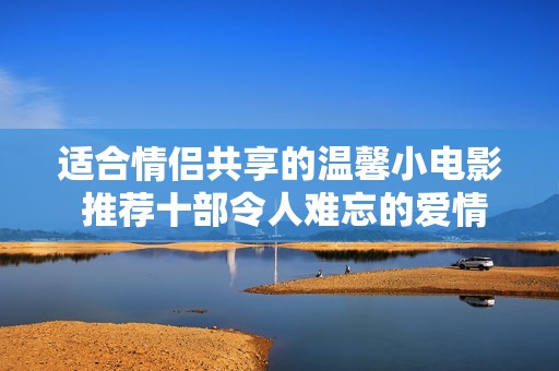 適合情侶共享的溫馨小電影 推薦十部令人難忘的愛情故事影片