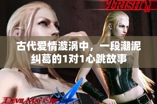 古代愛情漩渦中，一段潮泥糾葛的1對1心跳故事