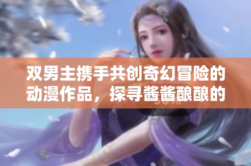 雙男主攜手共創(chuàng)奇幻冒險(xiǎn)的動漫作品，探尋醬醬釀釀的故事旅程
