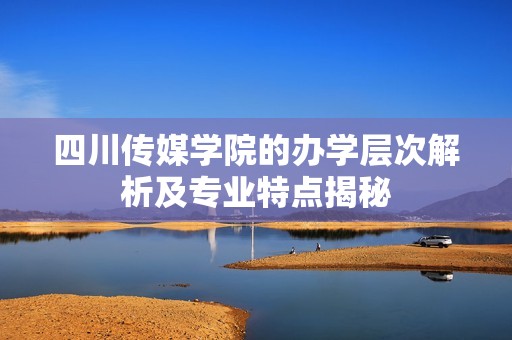 四川傳媒學院的辦學層次解析及專業特點揭秘