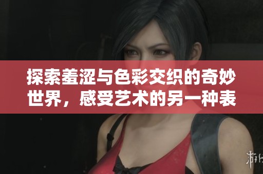 探索羞澀與色彩交織的奇妙世界，感受藝術的另一種表達方式