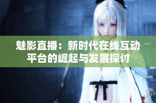 魅影直播：新時代在線互動平臺的崛起與發展探討
