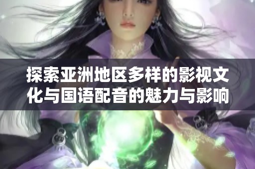 探索亞洲地區多樣的影視文化與國語配音的魅力與影響