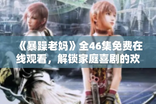 《暴躁老媽》全46集免費在線觀看，解鎖家庭喜劇的歡樂與溫情
