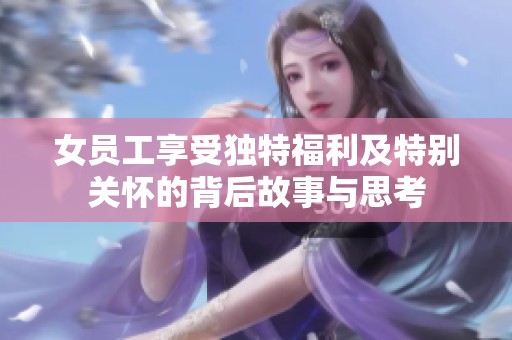 女員工享受獨特福利及特別關(guān)懷的背后故事與思考