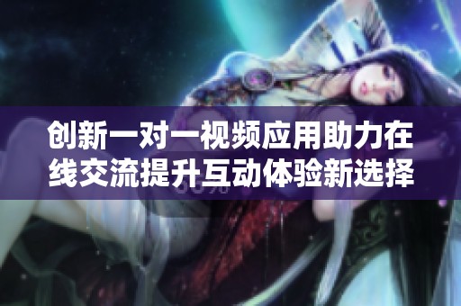 創(chuàng)新一對(duì)一視頻應(yīng)用助力在線交流提升互動(dòng)體驗(yàn)新選擇