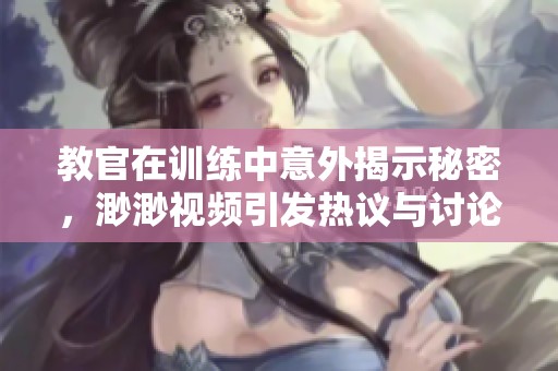 教官在訓(xùn)練中意外揭示秘密，渺渺視頻引發(fā)熱議與討論