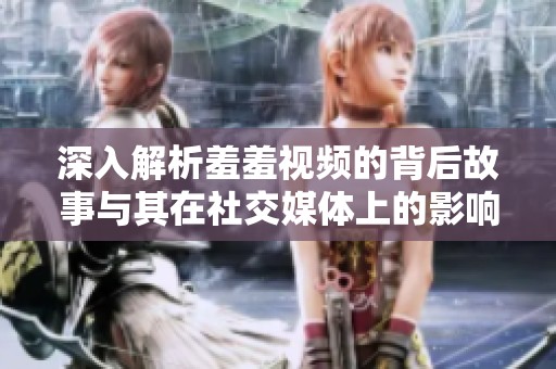 深入解析羞羞視頻的背后故事與其在社交媒體上的影響力分析