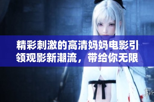 精彩刺激的高清媽媽電影引領觀影新潮流，帶給你無限驚喜體驗
