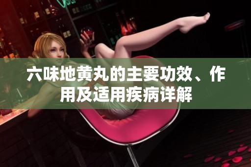 六味地黃丸的主要功效、作用及適用疾病詳解