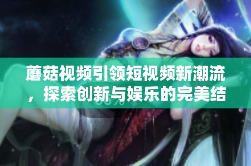 蘑菇視頻引領短視頻新潮流，探索創新與娛樂的完美結合