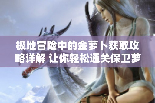 極地冒險中的金蘿卜獲取攻略詳解 讓你輕松通關保衛蘿卜2