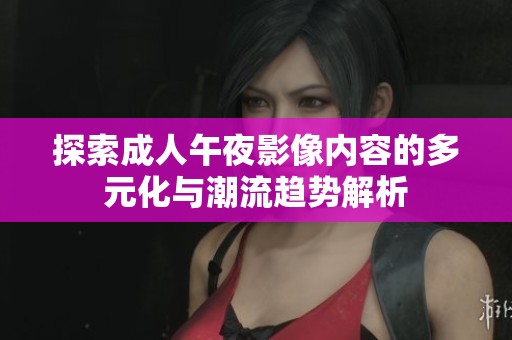探索成人午夜影像內(nèi)容的多元化與潮流趨勢(shì)解析