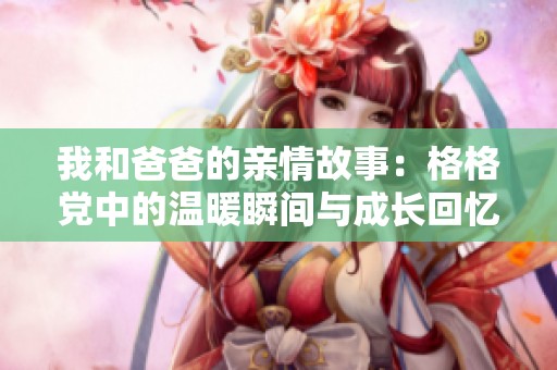 我和爸爸的親情故事：格格黨中的溫暖瞬間與成長回憶