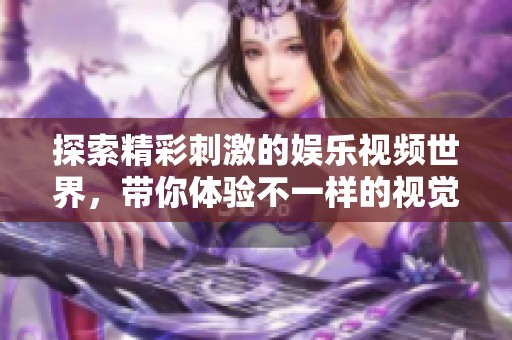 探索精彩刺激的娛樂視頻世界，帶你體驗不一樣的視覺盛宴