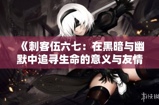 《刺客伍六七：在黑暗與幽默中追尋生命的意義與友情》