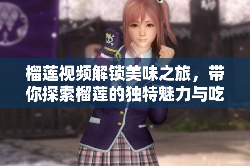 榴蓮視頻解鎖美味之旅，帶你探索榴蓮的獨(dú)特魅力與吃法技巧