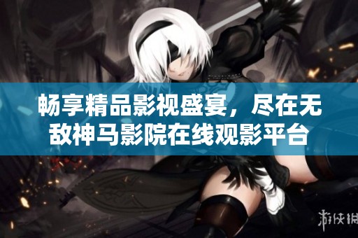 暢享精品影視盛宴，盡在無敵神馬影院在線觀影平臺