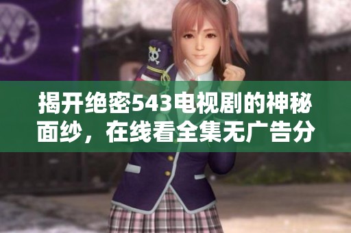 揭開絕密543電視劇的神秘面紗，在線看全集無廣告分享！