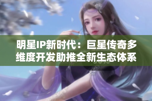明星IP新時代：巨星傳奇多維度開發助推全新生態體系建設