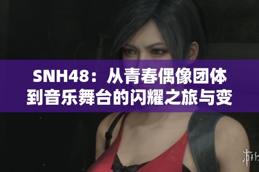 SNH48：從青春偶像團(tuán)體到音樂舞臺的閃耀之旅與變革探索