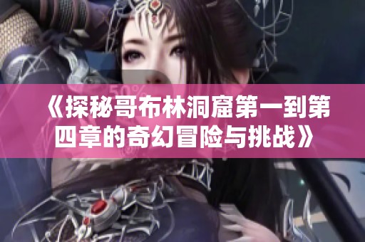 《探秘哥布林洞窟第一到第四章的奇幻冒險與挑戰》