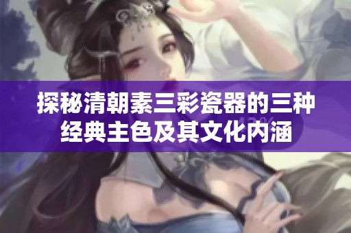 探秘清朝素三彩瓷器的三種經典主色及其文化內涵
