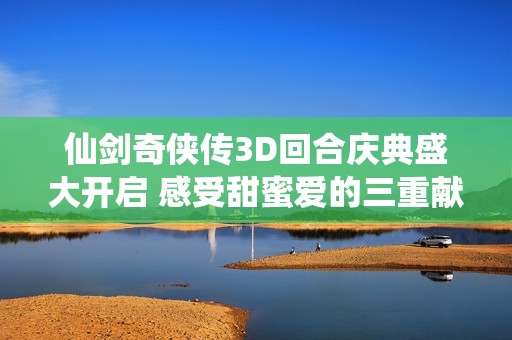 仙劍奇俠傳3D回合慶典盛大開啟 感受甜蜜愛的三重獻禮與浪漫氛圍