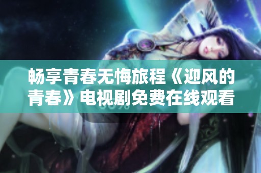 暢享青春無悔旅程《迎風的青春》電視劇免費在線觀看鏈接分享