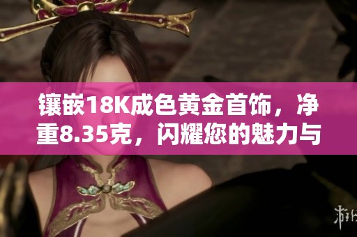 鑲嵌18K成色黃金首飾，凈重8.35克，閃耀您的魅力與品位
