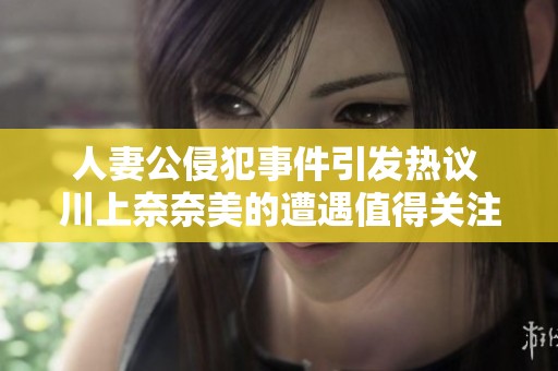 人妻公侵犯事件引發熱議 川上奈奈美的遭遇值得關注和反思