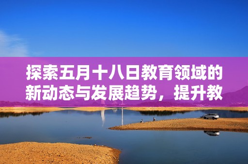 探索五月十八日教育領(lǐng)域的新動態(tài)與發(fā)展趨勢，提升教育質(zhì)量的重要舉措分析