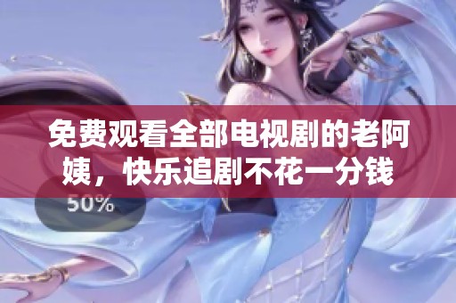 免費觀看全部電視劇的老阿姨，快樂追劇不花一分錢