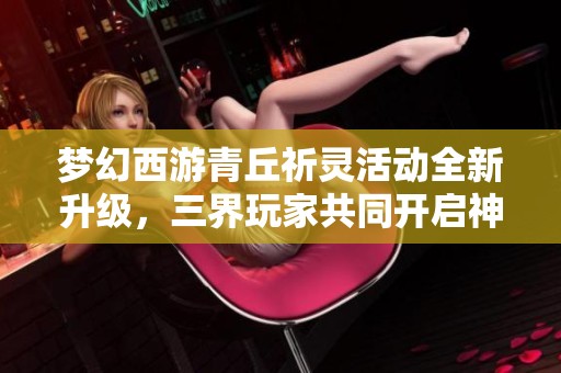 夢幻西游青丘祈靈活動全新升級，三界玩家共同開啟神秘冒險之旅
