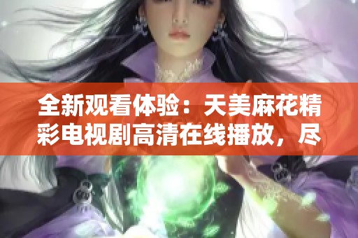 全新觀看體驗(yàn)：天美麻花精彩電視劇高清在線播放，盡享劇集魅力