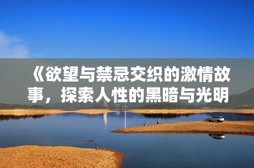 《欲望與禁忌交織的激情故事，探索人性的黑暗與光明》