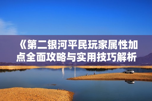 《第二銀河平民玩家屬性加點全面攻略與實用技巧解析》