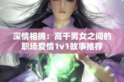 深情相擁：高干男女之間的職場(chǎng)愛(ài)情1v1故事推薦