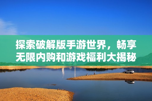 探索破解版手游世界，暢享無限內購和游戲福利大揭秘。