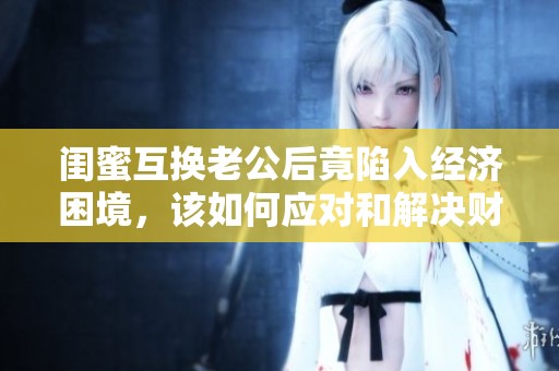 閨蜜互換老公后竟陷入經濟困境，該如何應對和解決財務問題呢